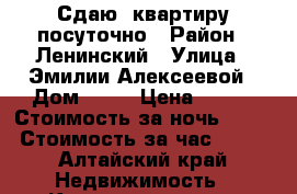 Сдаю 1квартиру посуточно › Район ­ Ленинский › Улица ­ Эмилии Алексеевой › Дом ­ 86 › Цена ­ 900 › Стоимость за ночь ­ 900 › Стоимость за час ­ 300 - Алтайский край Недвижимость » Квартиры аренда посуточно   . Алтайский край